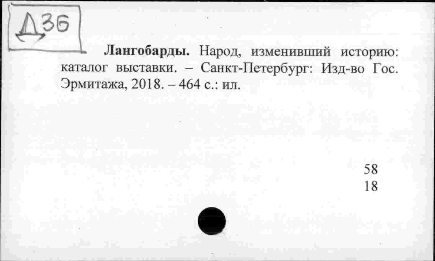 ﻿— - Лангобарды. Народ, изменивший историю: каталог выставки. - Санкт-Петербург: Изд-во Гос. Эрмитажа, 2018. - 464 с.: ил.
58
18